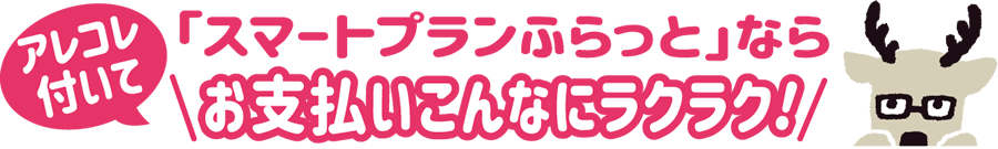 「スマートプランふらっと」ならこんなにお支払いラクラク